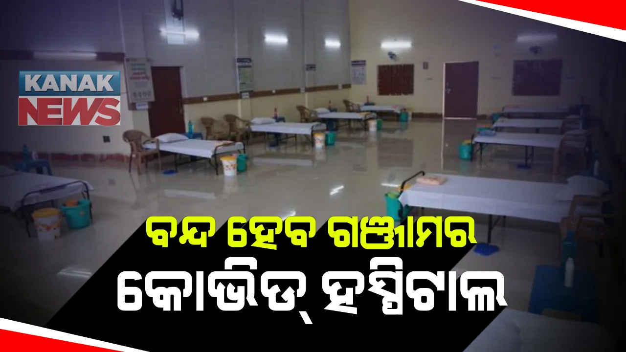  ବନ୍ଦ ହେବ ଗଞ୍ଜାମର କୋଭିଡ୍ ହସ୍ପିଟାଲ : ହସ୍ପିଟାଲ ବନ୍ଦ ପାଇଁ ସରକାରଙ୍କ ନିଷ୍ପତ୍ତି 
