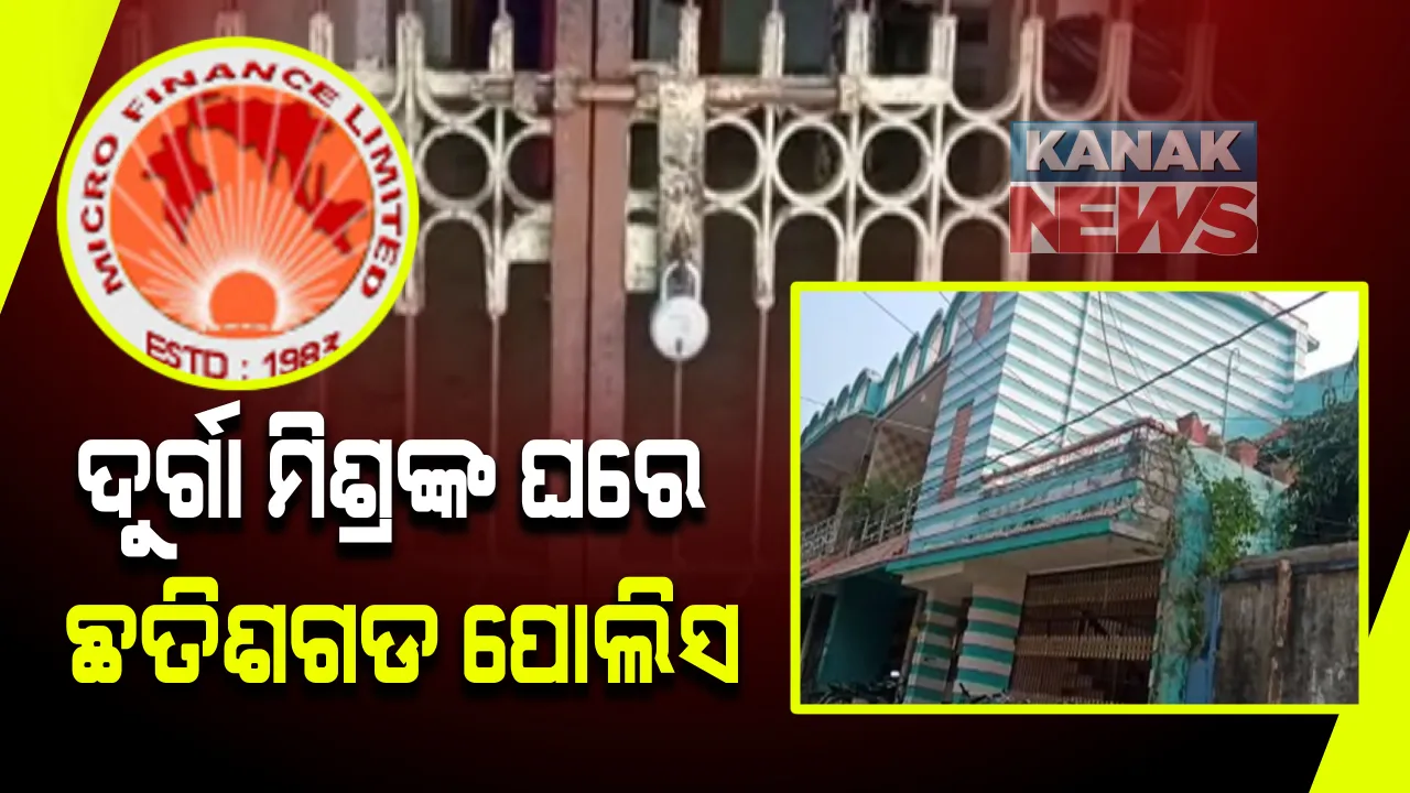  ମାଇକ୍ରୋ ଫାଇନାନ୍ସ ଚିଟଫଣ୍ଡ କେଳାଙ୍କାରୀ । ମାଲିକ ଦୁର୍ଗା ମିଶ୍ରଙ୍କ ଭଞ୍ଜନଗର ବାସଭବନରେ ଛତିଶଗଡ ପୋଲିସର ଚଢାଉ ।