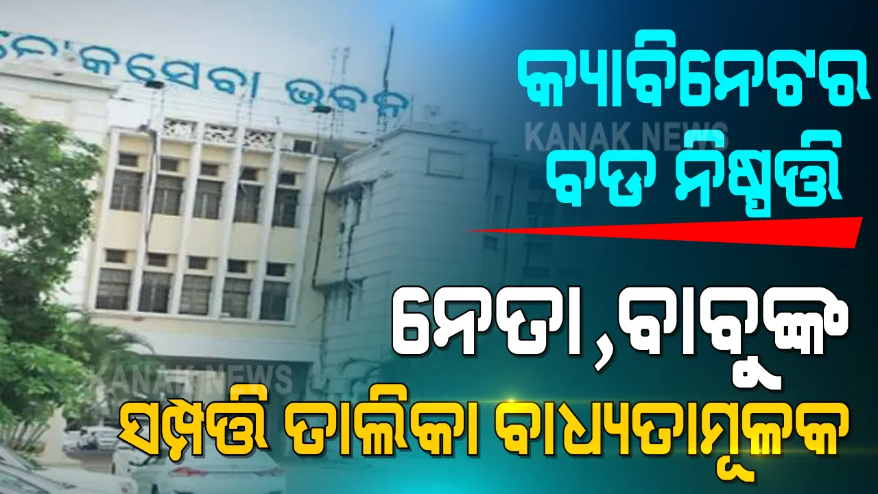  ଜନତା ଜାଣିବେ ନେତା ବାବୁଙ୍କ ସମ୍ପତ୍ତି । ରାଜ୍ୟ କ୍ୟାବିନେଟର ଗୁରୁତ୍ୱପୂର୍ଣ୍ଣ ନିଷ୍ପତ୍ତି । ସରପଞ୍ଚଠୁ ମୁଖ୍ୟମନ୍ତ୍ରୀ ସମସ୍ତେ ଦେବେ ସମ୍ପତ୍ତି ତାଲିକା ।