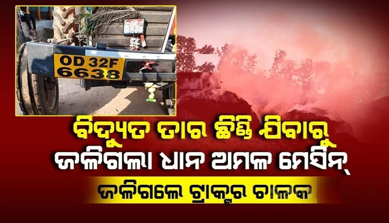  ବିଲରେ ଧାନ ଅମଳ କରୁଥିଲେ, ବିଦ୍ୟୁତ ତାର ଛିଣ୍ଡିବାରୁ ଧାନ ଅମଳ ମେସିନ ସହ ଜଳିଗଲେ ଟ୍ରାକ୍ଟର ଚାଳକ ।