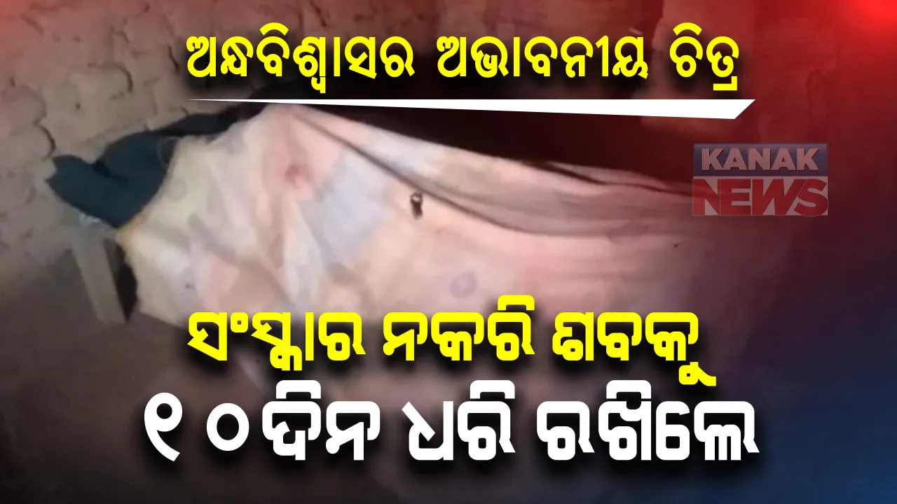  ଅନ୍ଧବିଶ୍ୱାସର ଅଭାବନୀୟ ଚିତ୍ର: ପୁଣି ବଂଚିଉଠିବେ ଆଶାରେ ଶବକୁ ସଂସ୍କାର ନକରି ୧୦ ଦିନ ଘରେ ରଖିଥିଲେ ପରିବାର ଲୋକେ