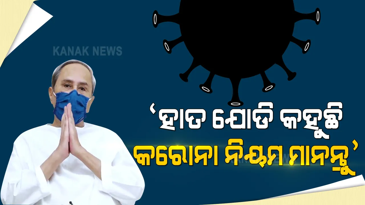  ‘ହାତଯୋଡି କହୁଛି କରୋନା ନିୟମ ମାନନ୍ତୁ’ । ରାଜ୍ୟବାସୀଙ୍କୁ କୋଭିଡ୍ ନିୟମ ମାନିବାକୁ ହାତଯୋଡିଲେ ମୁଖ୍ୟମନ୍ତ୍ରୀ । କହିଲେ, ପ୍ରତିଟି ଜୀବନ ମୋ ପାଇଁ ମୂଲ୍ୟବାନ ।