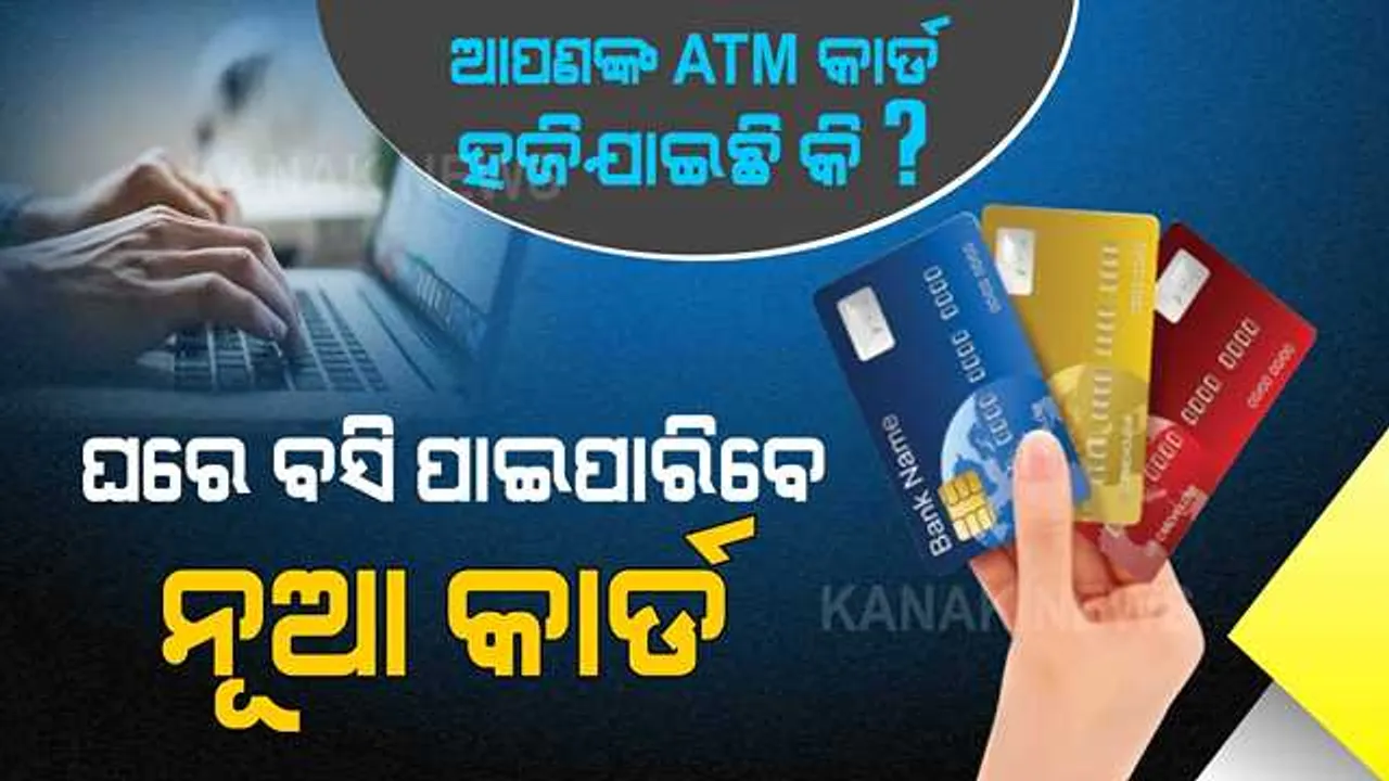  ଆପଣଙ୍କ ଏଟିଏମ୍ କାର୍ଡ ହଜିଯାଇଛି କି ? ତେବେ ବ୍ୟସ୍ତ ହୁଅନ୍ତୁ ନାହିଁ । ଘରେ ବସି ଆପଣ ପାଇପାରିବେ ନୂଆ ଏଟିଏମ୍ କାର୍ଡ । ଜାଣନ୍ତୁ, କେମିତି...