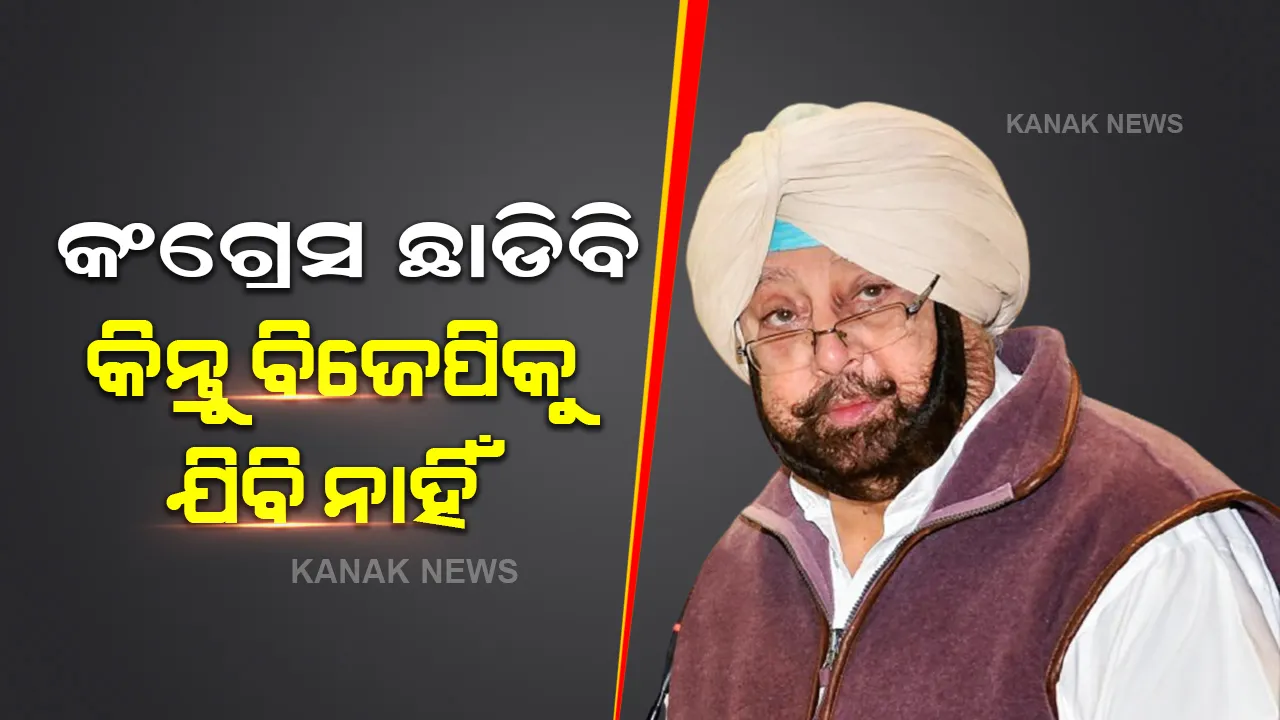  କଂଗ୍ରେସ ଛାଡିବା ନିଶ୍ଚିନ୍ତ କିନ୍ତୁ ବିଜେପିରେ ଯୋଗ ଦେବିନି : କ୍ୟାପଟେନ