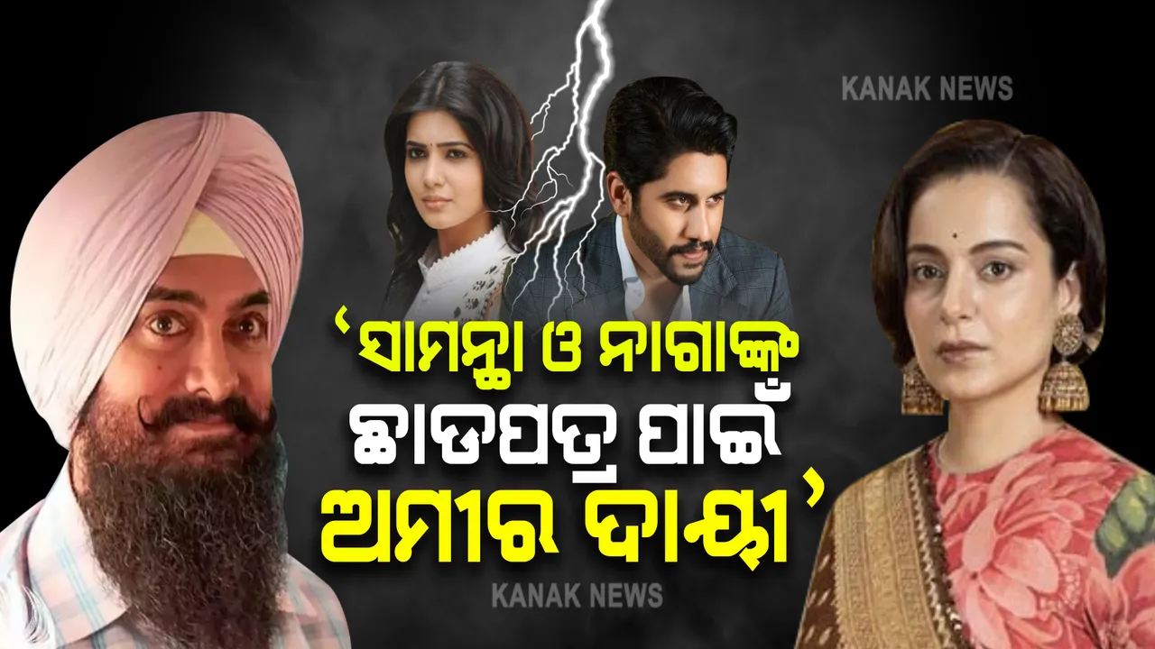  ସାମନ୍ଥା,ନାଗାଙ୍କ ଡିଭୋର୍ସକୁ ନେଇ କଙ୍ଗନାଙ୍ଗ ଟିପ୍ପଣୀ: କହିଲେ ଅମୀରଙ୍କ ଯୋଗୁଁ ହେଲା ଛାଡପତ୍ର