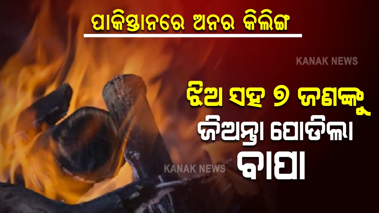  ପାକିସ୍ତାନରେ ଅନର କିଲିଙ୍ଗ: ଝିଅ ସହ ୭ଜଣଙ୍କୁ ଜିଅନ୍ତା ପୋଡିଲା ବାପା