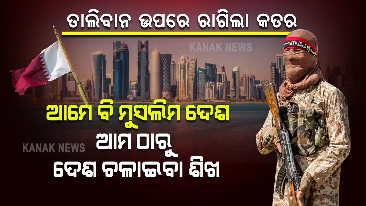  ଆମେ ବି ମୁସଲିମ ଦେଶ, ଆମ ଠାରୁ ଦେଶ ଚଳାଇବା ଶିଖ । ତାଲିବାନକୁ କାହିଁକି ଏମିତି କହିଲା କତର?