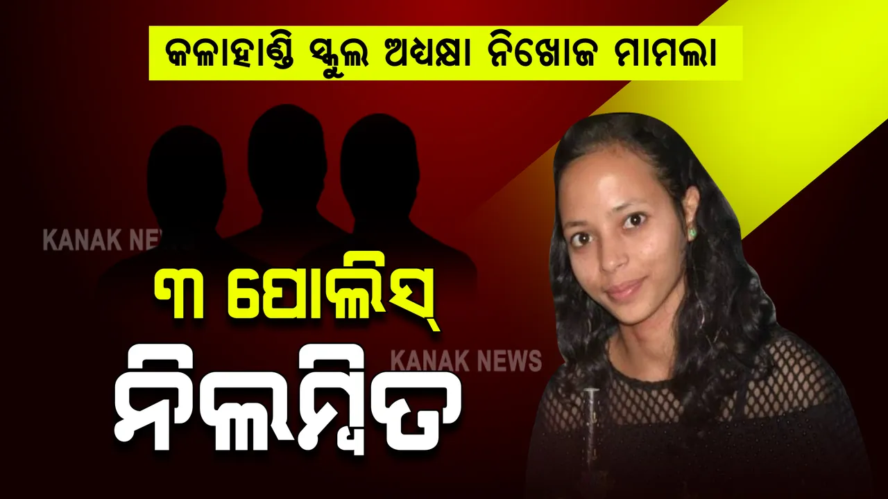  କଳାହାଣ୍ଡି ସ୍କୁଲ ଅଧ୍ୟକ୍ଷା ନିଖୋଜ ମାମଲା । ଥାନାରୁ ଚମ୍ପଟ୍ ଅଭିଯୁକ୍ତ , କର୍ତ୍ତବ୍ୟରେ ଅବହେଳା ଯୋଗୁଁ ୩ ପୋଲିସ୍ ନିଲମ୍ବିତ