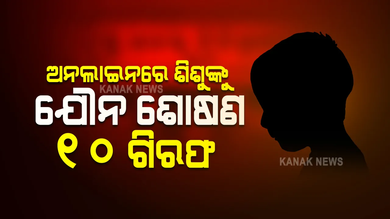  ଅନଲାଇନରେ ଶିଶୁଙ୍କୁ ଯୌନ ନିର୍ଯାତନା ଓ ଶୋଷଣ ଅଭିଯୋଗ : ବର୍ତ୍ତମାନ ସୁଦ୍ଧା ୧୦ ଗିରଫ, ବିଦେଶୀ ବି ସାମିଲ ଥିବା ଅନୁମାନ