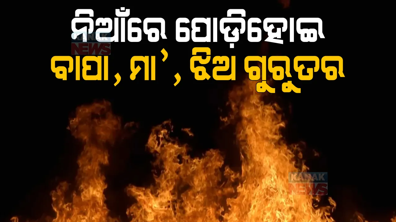  ନିଆଁରେ ପୋଡ଼ି ହୋଇ ବାପା ମା’, ଝିଅ ଗୁରୁତର । ଭଞ୍ଜନଗରରେ ଅଭାବନୀୟ ଘଟଣା ।