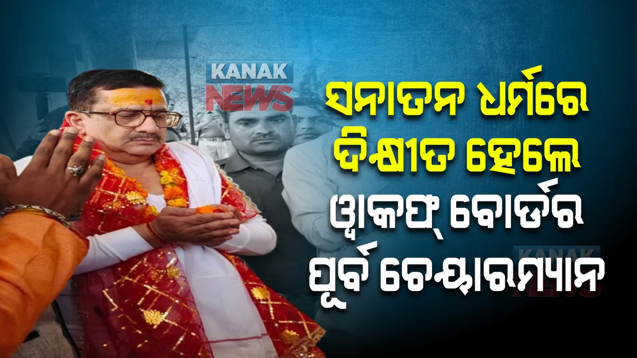  ସନାତନ ଧର୍ମରେ ଦିକ୍ଷୀତ ହେଲେ ସେଣ୍ଟ୍ରାଲ ୱାକଫ୍ ବୋର୍ଡର ପୂର୍ବତନ ଚେୟାରମ୍ୟାନ, ଜାଣନ୍ତୁ କାହିଁକି ?