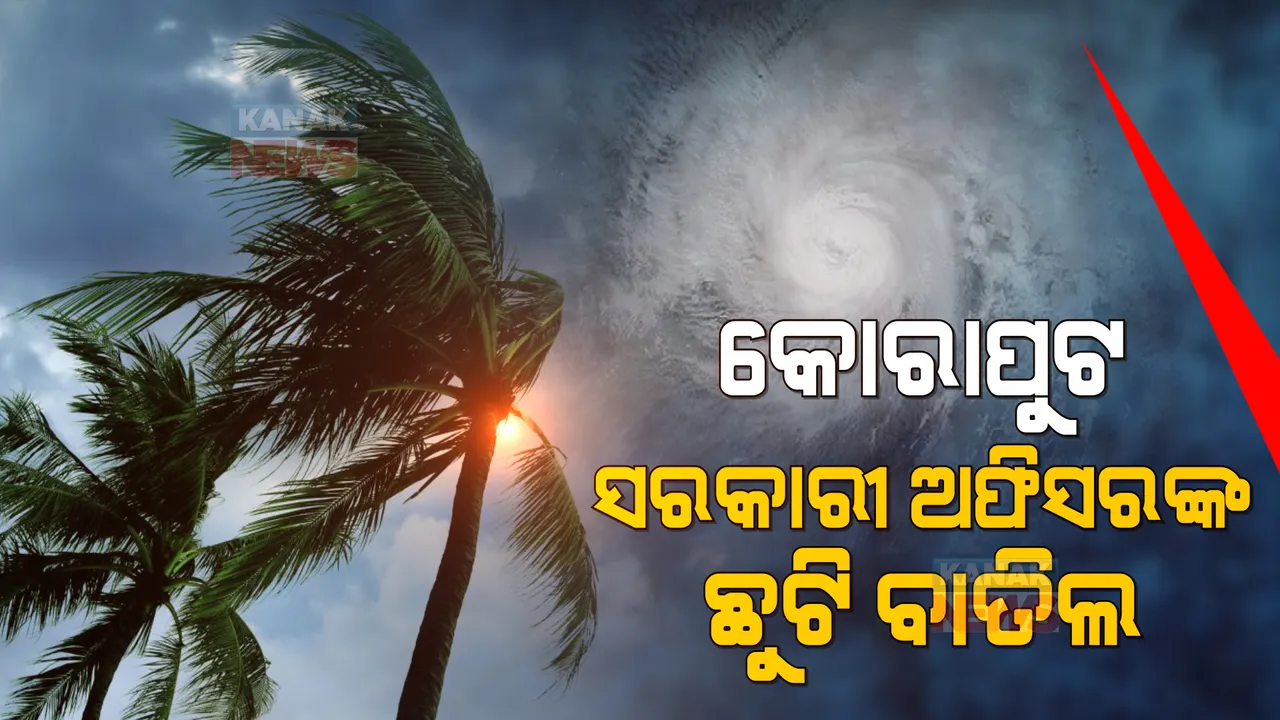  ସମ୍ଭାବ୍ୟ ବାତ୍ୟା ପାଇଁ କୋରାପୁଟରେ ସରକାରୀ ଅଫିସରଙ୍କ ଛୁଟି ୩ ଦିନ ପାଇଁ ବାତିଲ ।