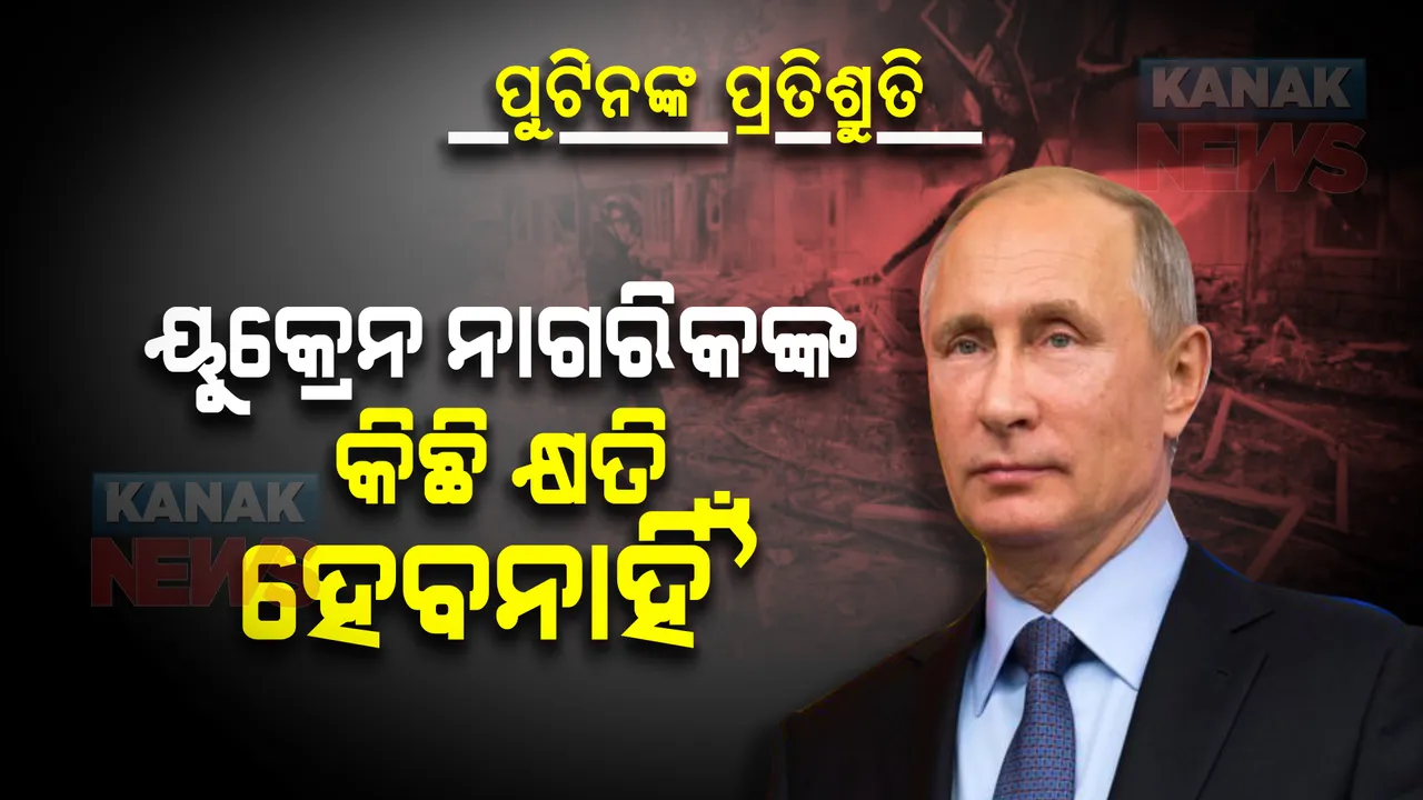  ପୁଟିନଙ୍କ ପ୍ରତିଶ୍ରୁତି । ‘ୟୁକ୍ରେନ ନାଗରିକଙ୍କ କିଛି କ୍ଷତି ହେବନାହିଁ’