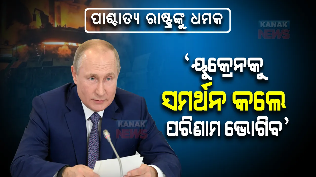  ପାଶ୍ଚାତ୍ୟ ରାଷ୍ଟ୍ର ଗୁଡିକୁ ପୁଟିନଙ୍କ ଧମକ । ‘ୟୁକ୍ରେନକୁ ସମର୍ଥନ କଲେ ପରିଣାମ ଭୋଗିବ’