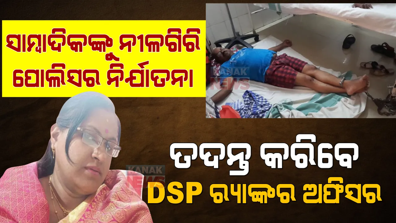  ସାମ୍ବାଦିକଙ୍କ ଗୋଡ଼ରେ ନୀଳଗିରି ପୋଲିସ ବେଡ଼ି ପକାଇବା ଘଟଣା । ତଦନ୍ତ କରିବେ ଡିଏସପି Rankର ଅଫିସର ।