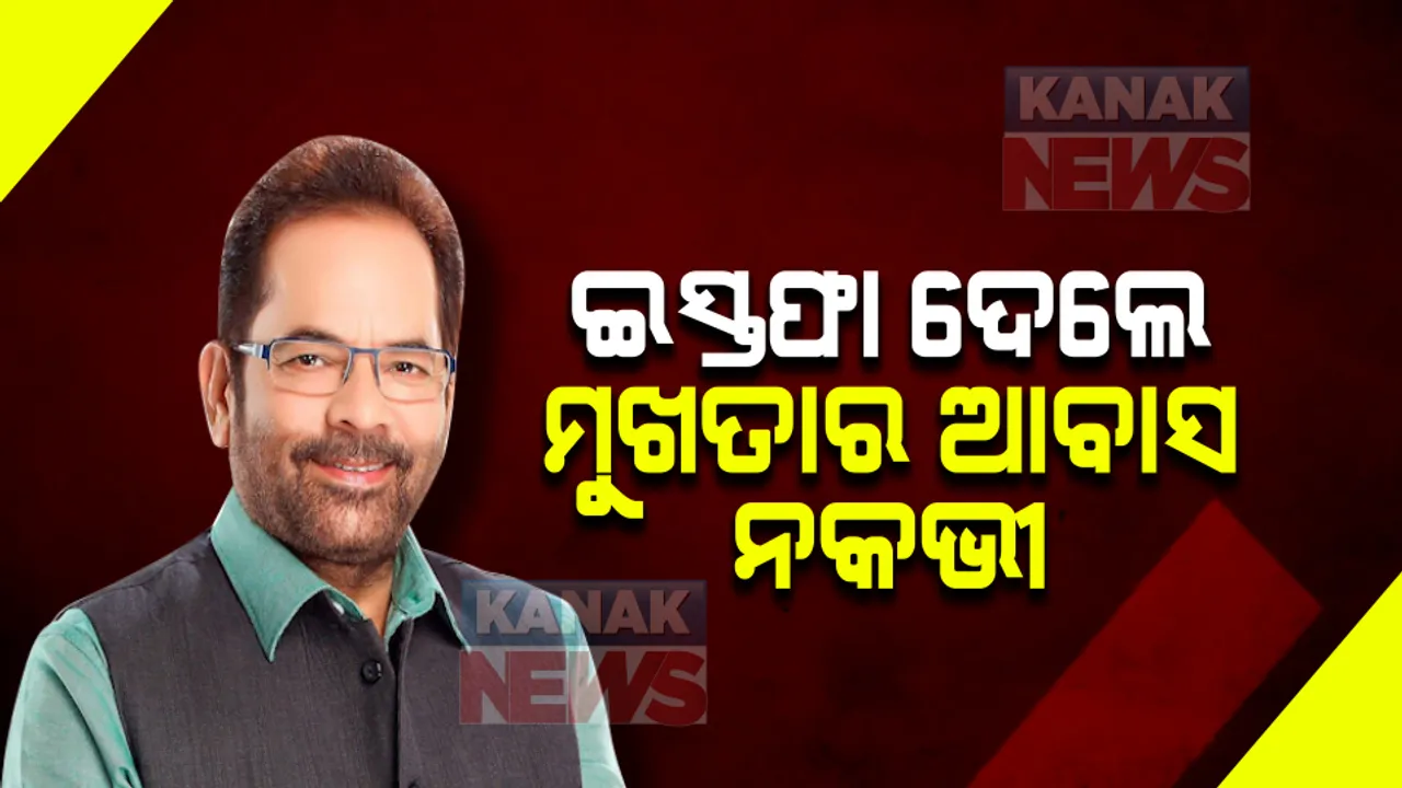  ମୋଦୀ ମନ୍ତ୍ରୀମଣ୍ଡଳରୁ ଇସ୍ତଫା ଦେଲେ ମୁଖତାର ଆବାସ ନକଭୀ । ବଡ ଦାୟିତ୍ୱ ଦେଇପାରେ ଦଳ ।