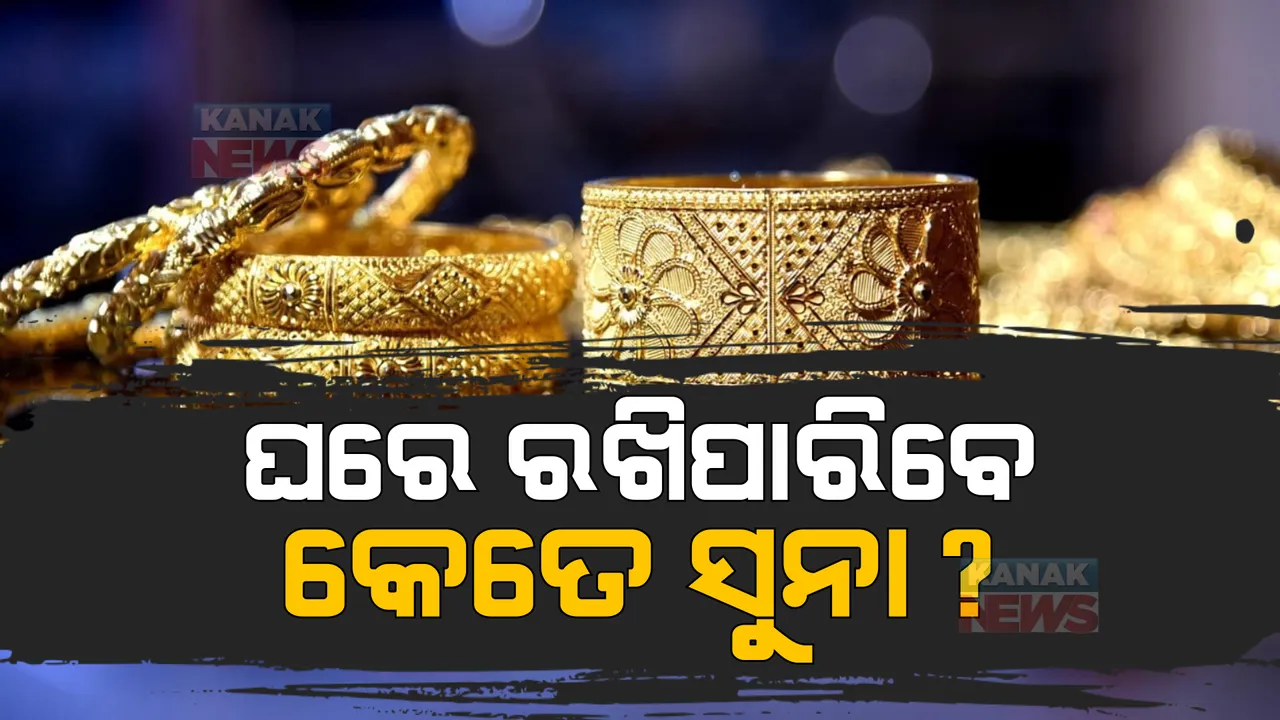  ଆପଣ କଣ ଜାଣିଛନ୍ତି ଘରେ କେତେ ସୁନା ରଖିପାରିବେ? ଯଦି ଜାଣିନାହାନ୍ତି ପଢନ୍ତୁ ...