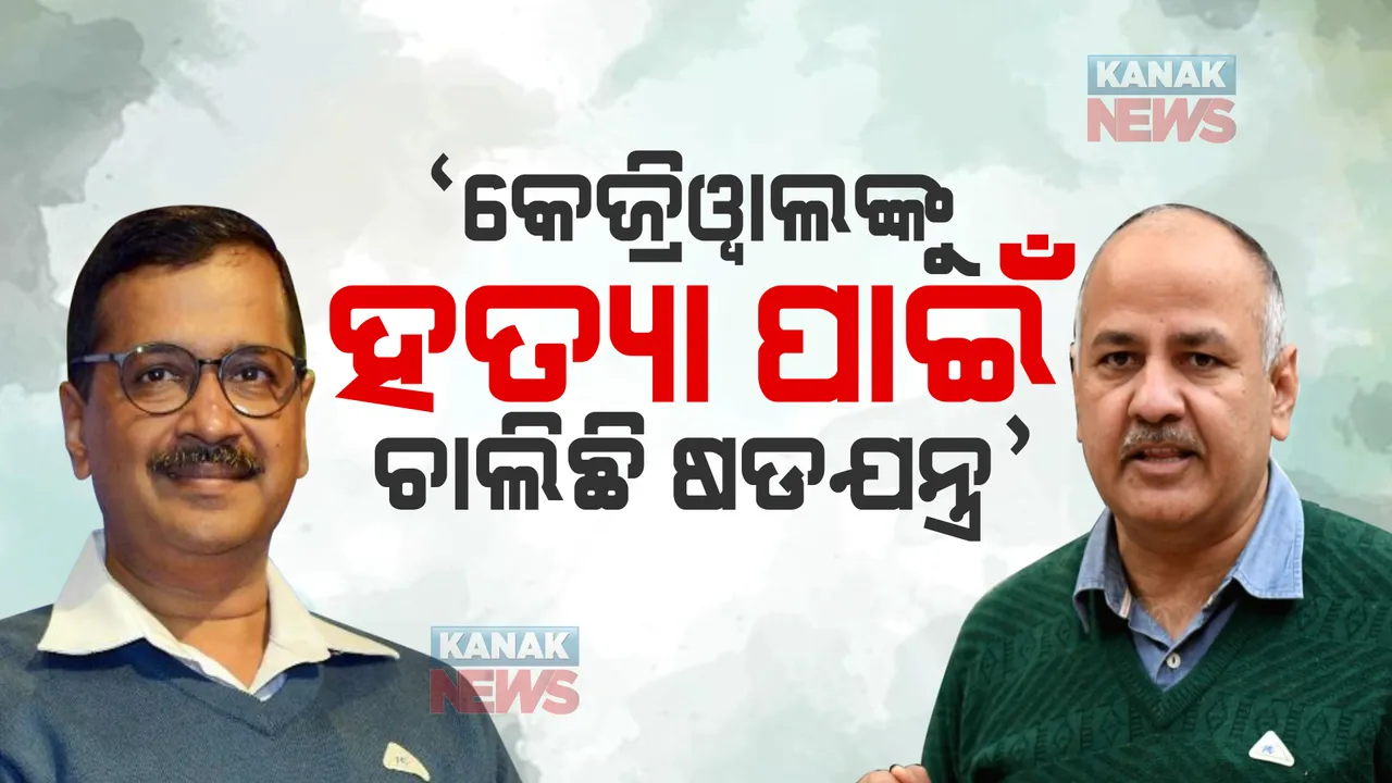  କେଜ୍ରିୱାଲଙ୍କୁ ହତ୍ୟା କରିବାକୁ ବିଜେପି କରୁଛି ଷଡଯନ୍ତ୍ର, ସାଂଘାତିକ ଅଭିଯୋଗ ଆଣିଲେ ସିସୋଦିଆ ।