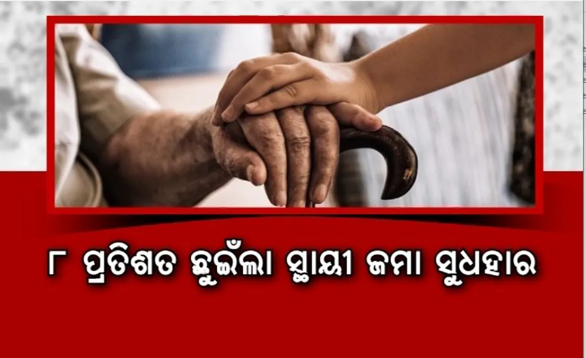  ବରିଷ୍ଠ ନାଗରିକଙ୍କ ପାଇଁ ଖୁସି ଖବର। ୮ ପ୍ରତିଶତ ଛୁଇଁଲା ସ୍ଥାୟୀ ଜମା ସୁଧହାର।