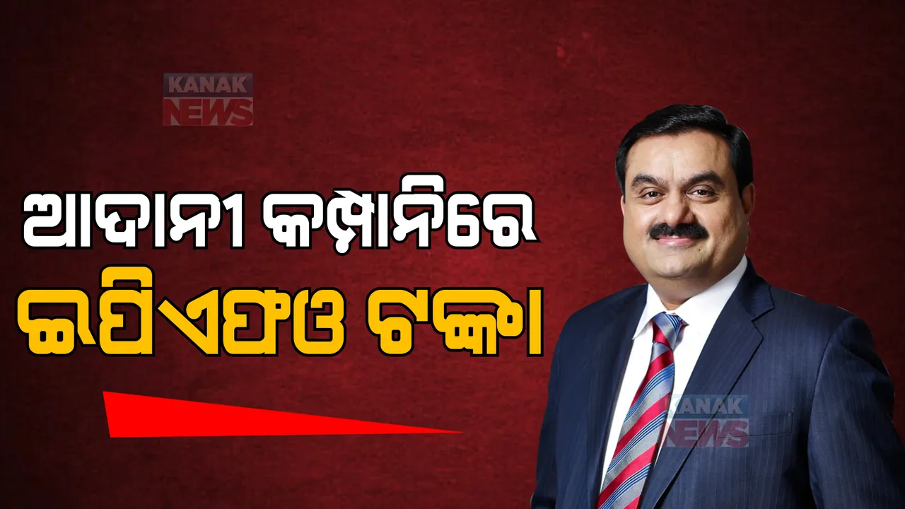  ଆଦାନୀ କମ୍ପାନିରେ ଇପିଏଫଓ ଟଙ୍କା ? ନିବେଶ କରିଛି କର୍ମଚାରୀ ଭବିଷ୍ୟନିଧି ପାଣ୍ଠି ସଙ୍ଗଠନ
