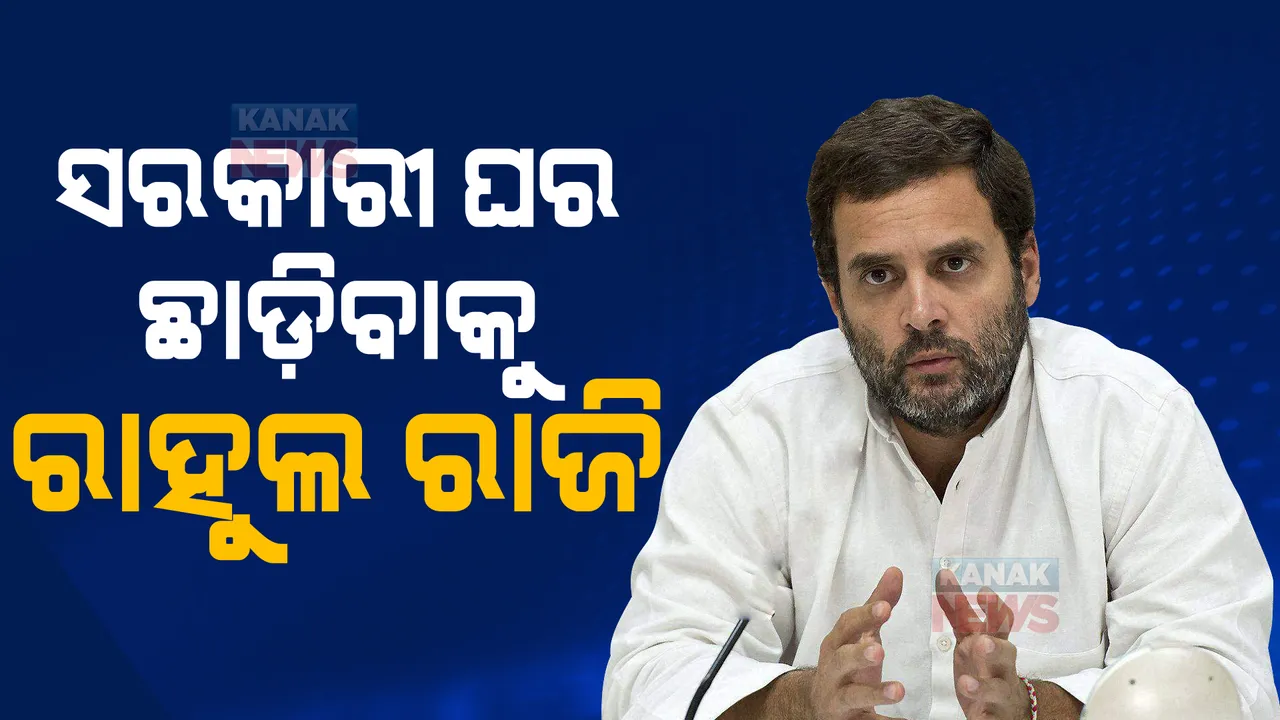  ସରକାରୀ ଘର ଛାଡ଼ିବାକୁ ରାହୁଲ ରାଜି। ଲୋକସଭା ସଚିବାଳୟକୁ କଲେ ଅବଗତ।