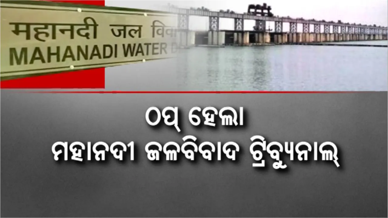  ଠପ ହେଲା ମହାନଦୀ ଜଳବିବାଦ ଟ୍ରିବ୍ୟୁନାଲ: ଅଧାରେ ଝୁଲିଲା ବିବାଦର ଶୁଣାଣି