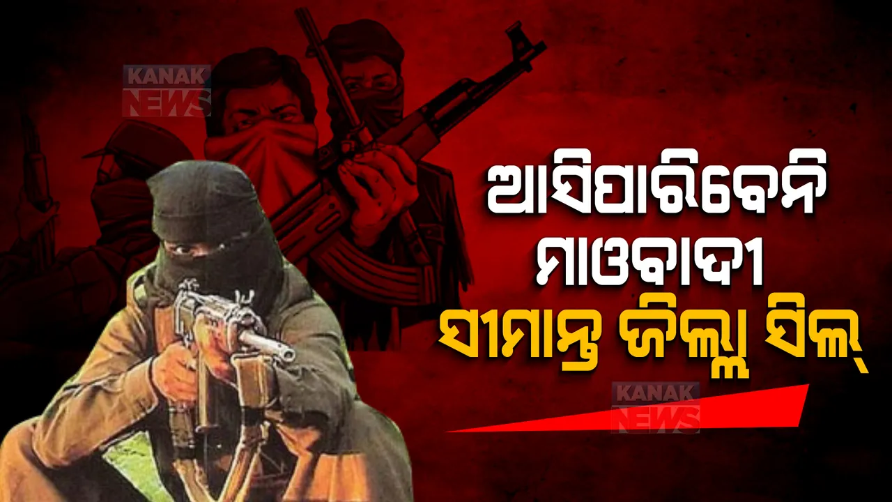  ଓଡ଼ିଶାକୁ ଆସିପାରିବେନି ଛତିଶଗଡରୁ ମାଓବାଦୀ, ସୀମାନ୍ତ ଜିଲ୍ଲା ସିଲ୍ ।