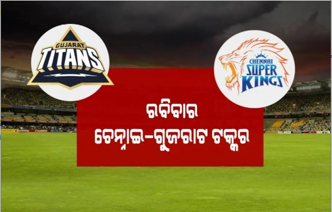 ରବିବାର ଚେନ୍ନାଇ–ଗୁଜରାଟ ଟକ୍କର। ପ୍ରତିଶୋଧ ଲକ୍ଷ୍ୟରେ ଟାଇଟନ୍ସ ଦଳ