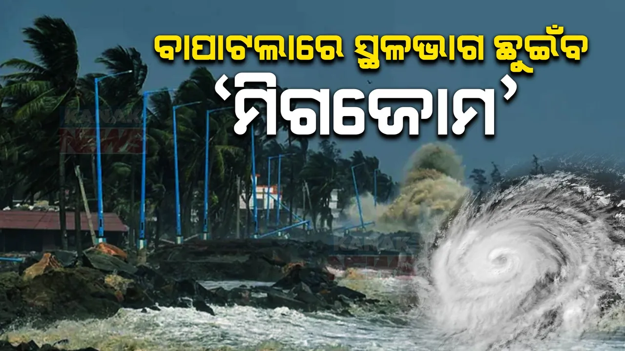  ଆଜି ଲ୍ୟାଣ୍ଡଫଲ କରିବ ବାତ୍ୟା ମିଗଜୋମ । ଆନ୍ଧ୍ର ବାପାଟଲା ନିକଟରେ ଅତିକ୍ରମ କରିବ ସ୍ଥଳଭାଗ । ଘଣ୍ଟା ପ୍ରତି ୧୦୦ କିଲୋମିଟର ବେଗରେ ବହିବ ପବନ