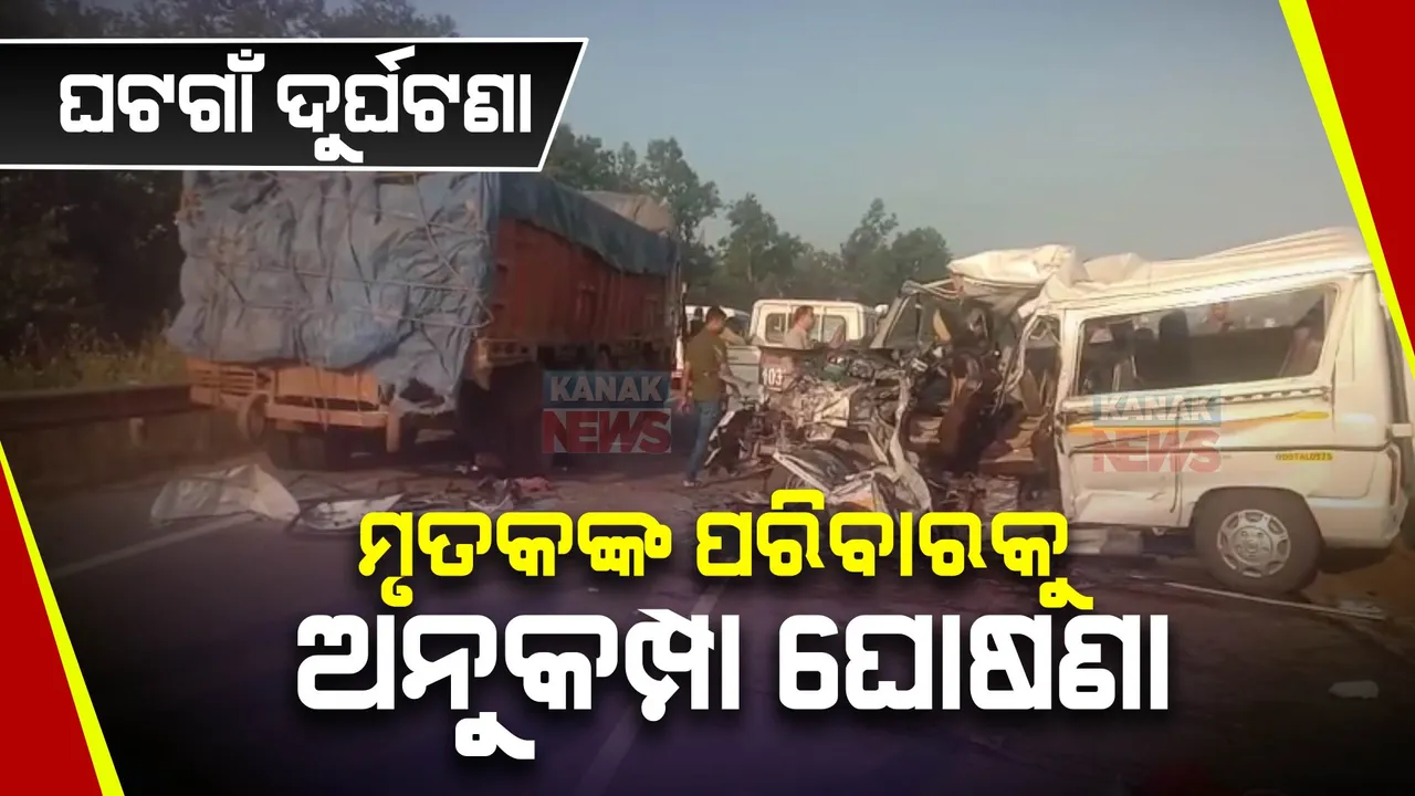  ଘଟଗାଁ ଦୁର୍ଘଟଣାରେ ମୃତକଙ୍କ ପରିବାରକୁ ୩ ଲକ୍ଷ ଟଙ୍କା ଲେଖାଏଁ ସହାୟତା ଘୋଷଣା କଲେ ମୁଖ୍ୟମନ୍ତ୍ରୀ । ଆହତଙ୍କ ଉପଯୁକ୍ତ ଚିକିତ୍ସା କରିବାକୁ ନିର୍ଦ୍ଦେଶ ।