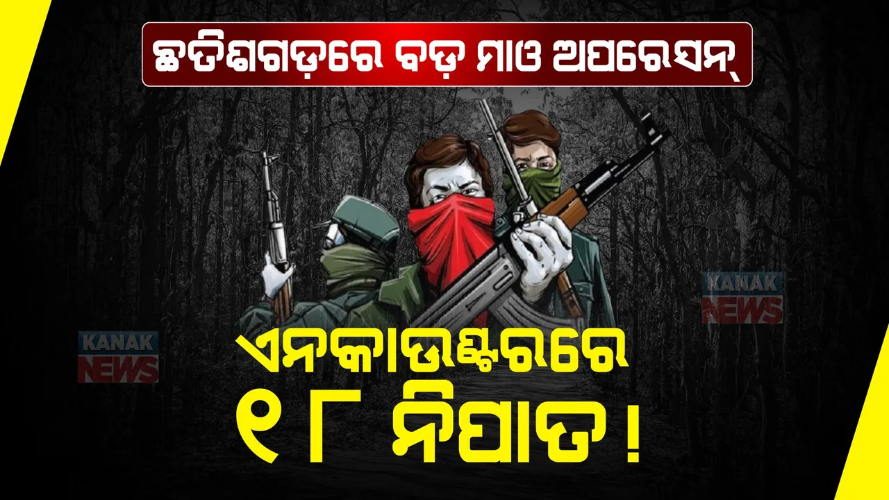  ଛତିଶଗଡ଼ରେ ବଡ଼ ମାଓ ଅପରେସନ୍ । ଏନକାଉଣ୍ଟରରେ ୧୮ ମାଓବାଦୀ ନିପାତ ।