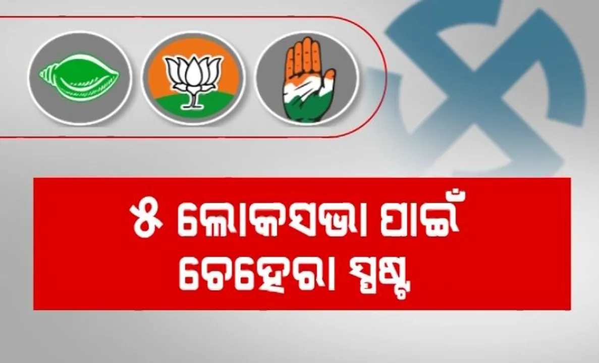  ବଡ଼ ଲଢ଼େଇ ପାଇଁ ମୈଦାନ ପ୍ରସ୍ତୁତ । ୫ ଲୋକସଭା ପାଇଁ ଚେହେରା ସ୍ପଷ୍ଟ । 
