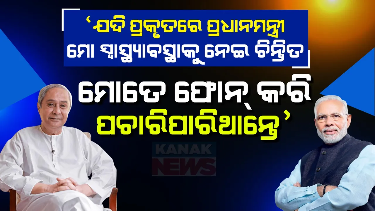  ଯଦି ପ୍ରକୃତରେ ପ୍ରଧାନମନ୍ତ୍ରୀ ମୋ ସ୍ୱାସ୍ଥ୍ୟାବସ୍ଥାକୁ ନେଇ ଚିନ୍ତିତ, ତେବେ ଫୋନ୍ କରିପାରିଥାନ୍ତେ । ଏମିତି ଜନସଭାରେ... କାହିଁକି ଏମିତି କହିଲେ ନବୀନ ।