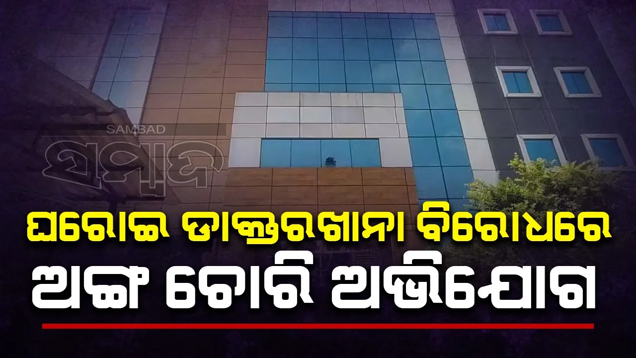  ଘରୋଇ ଡାକ୍ତରଖାନାରେ ଅଙ୍ଗ ଚୋରି ଅଭିଯୋଗ ନେଇ ତଦନ୍ତ ନିର୍ଦ୍ଦେଶ