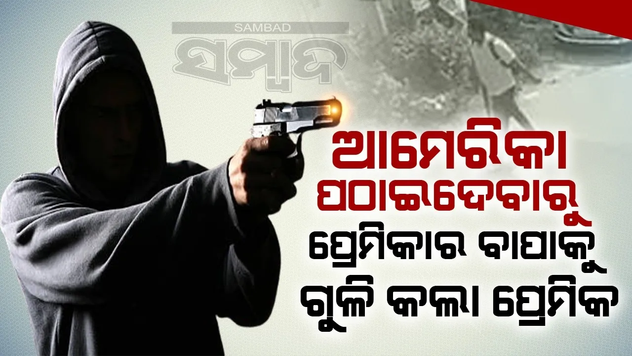 ଆମେରିକା ପଠାଇଦେବାରୁ ପ୍ରେମିକାର ବାପାକୁ ଗୁଳି କଲା ପ୍ରେମିକ