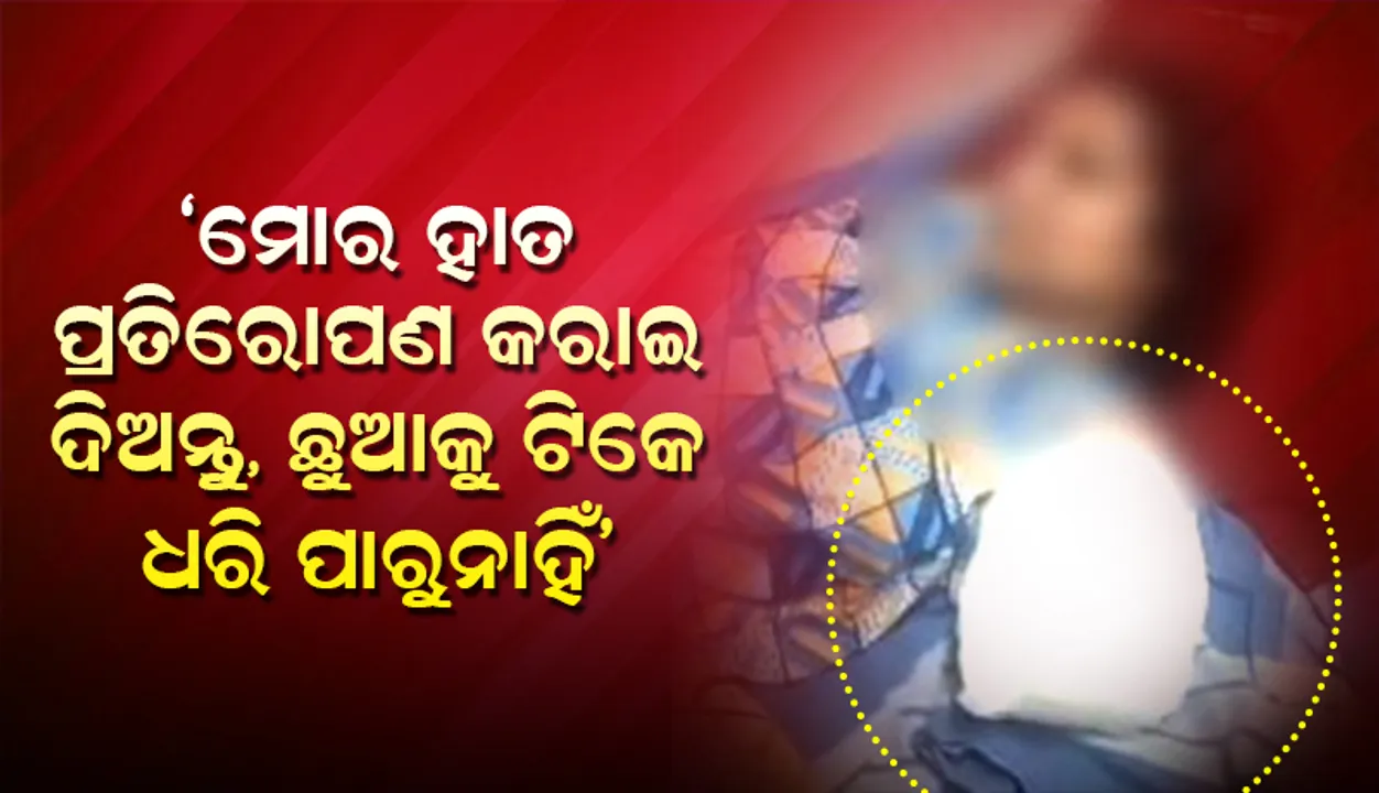  ‘ମୋର ହାତ ପ୍ରତିରୋପଣ କରାଇ ଦିଅନ୍ତୁ, ଛୁଆକୁ ଟିକେ ଧରି ପାରୁନାହିଁ’