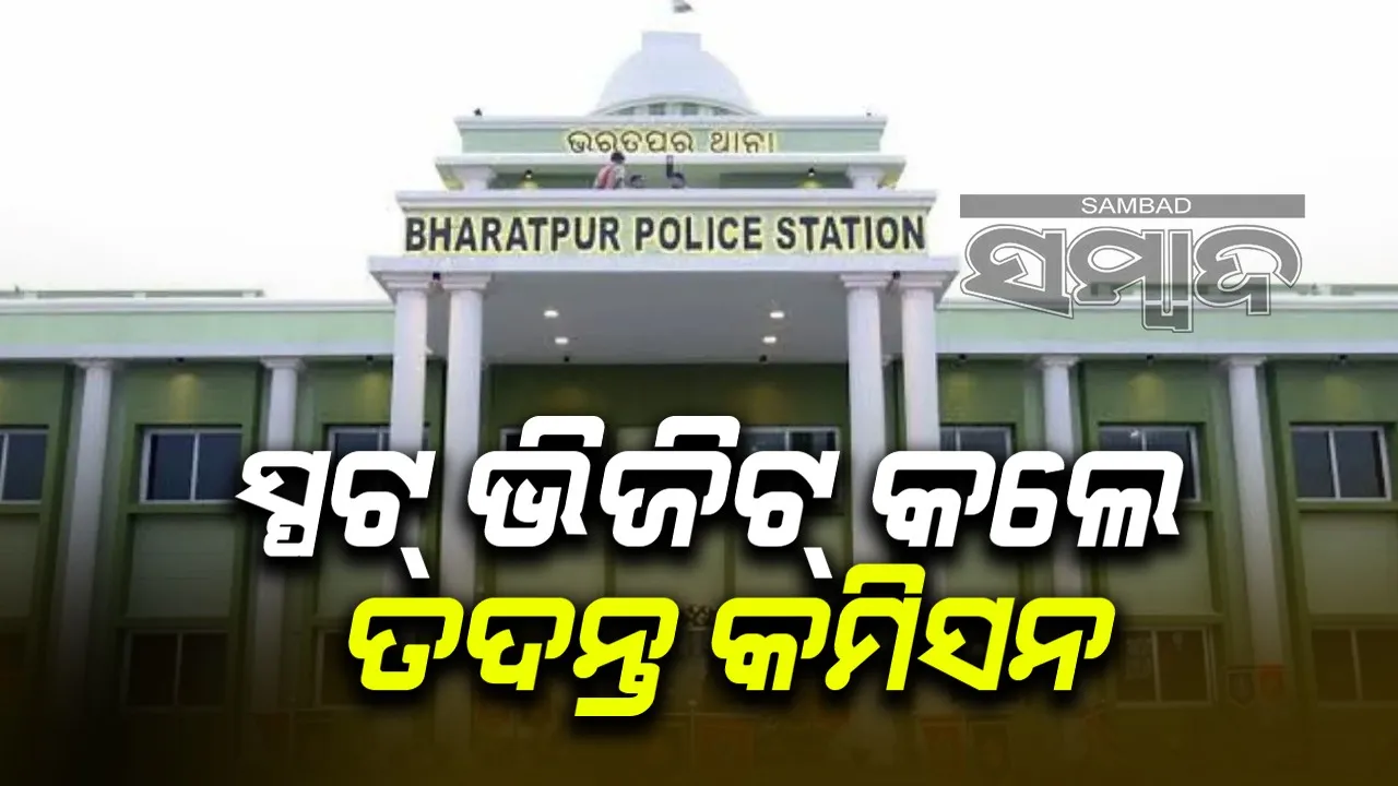  ଭରତପୁର ଥାନା ମାମଲା: ଉଭୟ ପକ୍ଷଙ୍କୁ ପଚରାଉଚରା କଲେ ତଦନ୍ତ କମିସନ