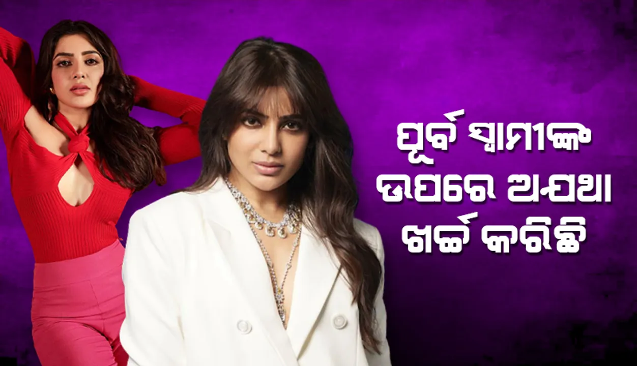 ପୂର୍ବ ସ୍ବାମୀଙ୍କୁ ଦେଇଥିବା ଉପହାର ଉପରେ ଅଯଥା ଖର୍ଚ୍ଚ କରିଛି: ସାମନ୍ଥା
