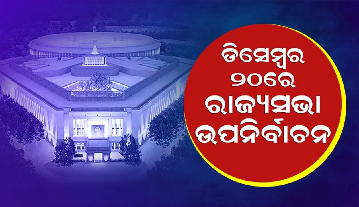  ଓଡ଼ିଶାର ଗୋଟିଏ ସମେତ ୬ଟି ଆସନ ଲାଗି ଡିସେମ୍ବର ୨୦ରେ ରାଜ୍ୟସଭା ଉପନିର୍ବାଚନ