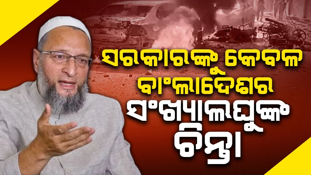  ସରକାରଙ୍କୁ ବାଂଲାଦେଶର ସଂଖ୍ୟାଲଘୁଙ୍କ ଚିନ୍ତା ରହୁଛି, ଭାରତର ନୁହେଁ : ଓୱେସି