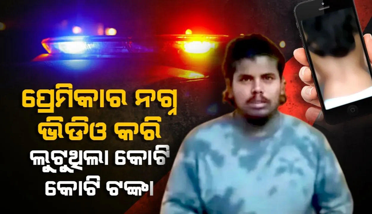  ପ୍ରେମିକାର ବ୍ୟକ୍ତିଗତ ଭିଡିଓ ରଖି କୋଟି କୋଟି ଟଙ୍କା ଲୁଟୁଥିଲା ପ୍ରେମିକ