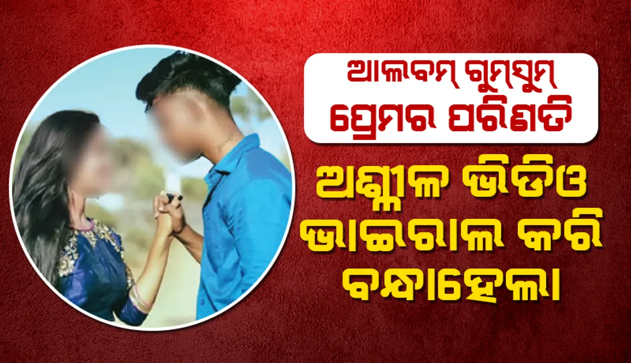  ଆଲବମ୍‌ ଗୁମ୍‌ସୁମ୍‌ ପ୍ରେମର ପରିଣତି: ଅଶ୍ଳୀଳ ଭିଡିଓ ଭାଇରାଲ କରି ବନ୍ଧାହେଲା