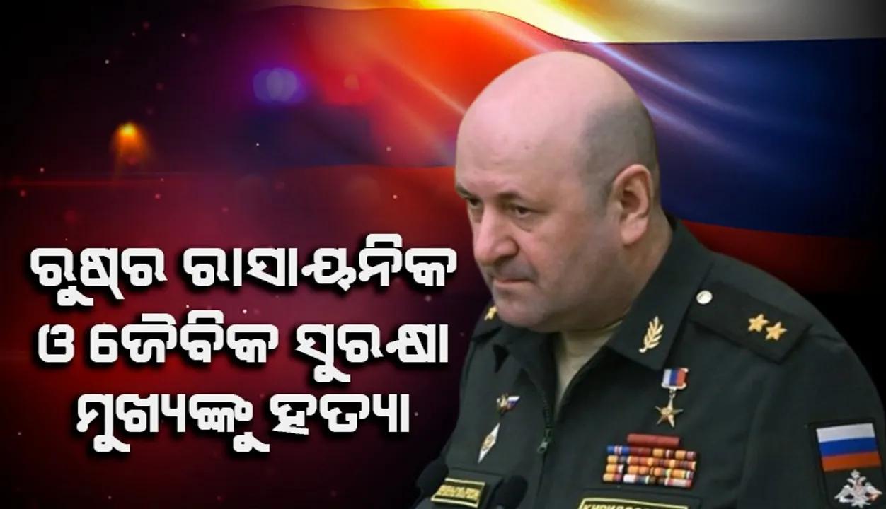  ବୋମା ବିସ୍ଫୋରଣ ଘଟାଇ ରୁଷ୍‌ର ରାସାୟନିକ ଓ ଜୈବିକ ସୁରକ୍ଷା ମୁଖ୍ୟଙ୍କୁ ହତ୍ୟା!
