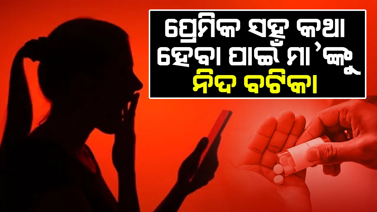  ପ୍ରେମିକ ସହ କଥା ହେବାପାଇଁ ମା’ର ଖାଇବାରେ ନିଦ ବଟିକା ମିଶାଉଥିଲା ଝିଅ