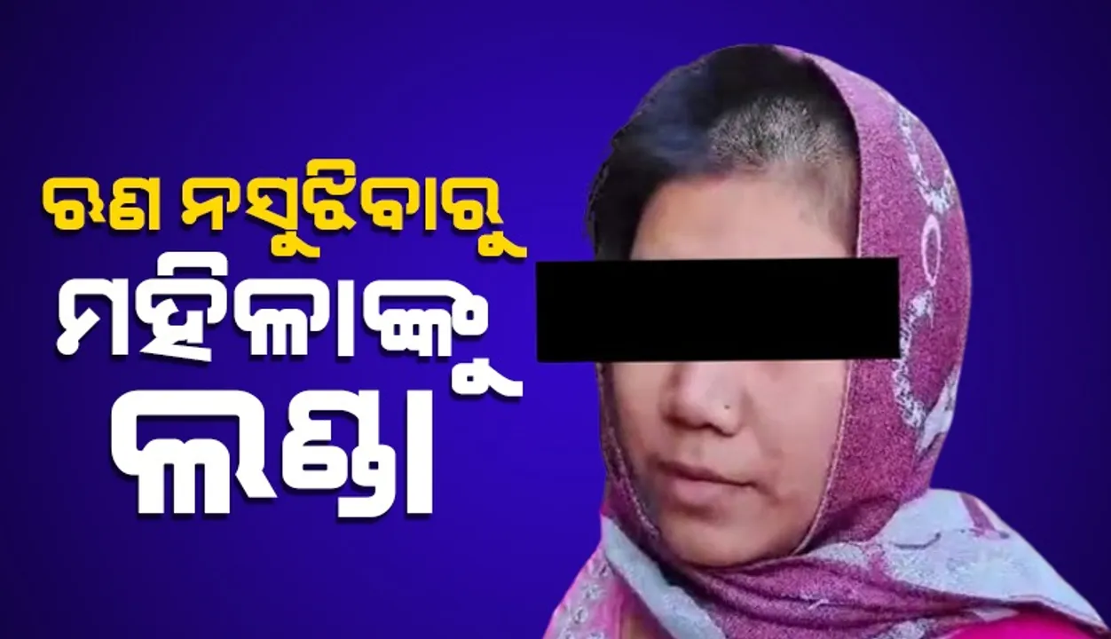  ଋଣ ସୁଝିନପାରିବାରୁ ମହିଳାଙ୍କୁ ଲଣ୍ଡା କଲେ