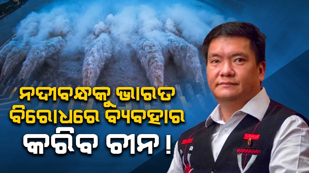  ନଦୀବନ୍ଧକୁ ଭାରତ ବିରୋଧରେ ବ୍ୟବହାର କରିପାରେ ଚୀନ : ପେମା ଖାଣ୍ଡୁ