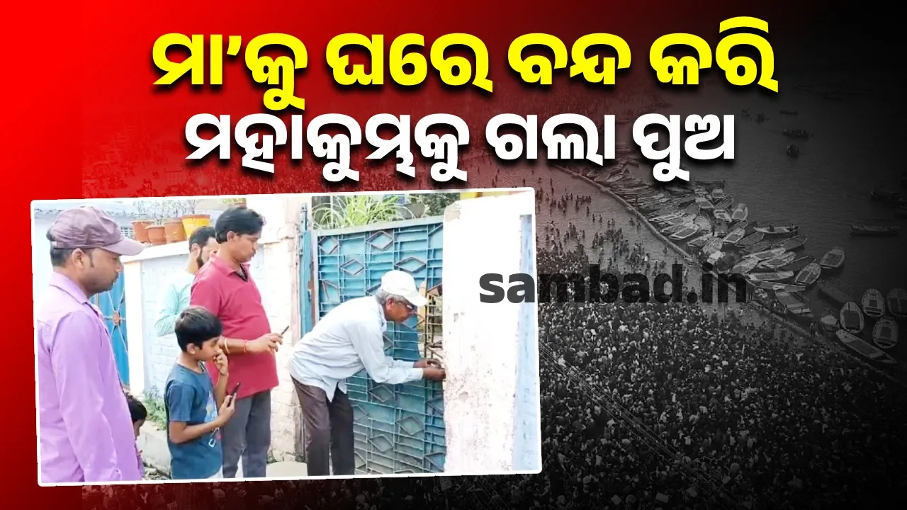  ମା’କୁ ଘରେ ବନ୍ଦୀକରି ମହାକୁମ୍ଭକୁ ସଙ୍ଗମ ସ୍ନାନ ପାଇଁ ଚାଲିଗଲା ପୁଅ