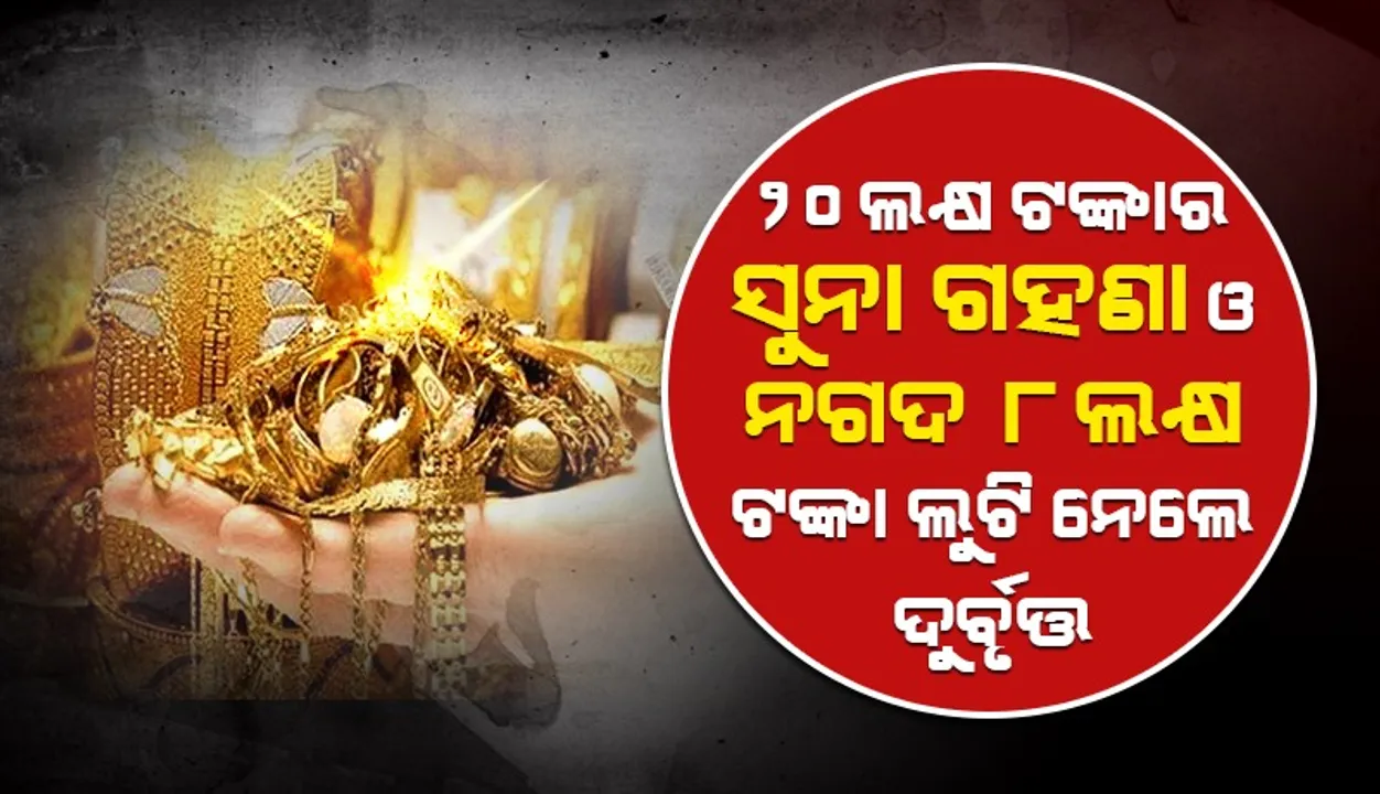  ପରିବାର ଲୋକଙ୍କୁ ବାନ୍ଧିବା ସହ ଜଣେ ଯୁବକଙ୍କୁ ହାଣି ୨୦ଲକ୍ଷ ଟଙ୍କାର ସୁନା ଗହଣା ଓ ନଗଦ ୮ଲକ୍ଷ ଟଙ୍କା ଲୁଟି ନେଲେ ଦୁର୍ବୃତ୍ତ
