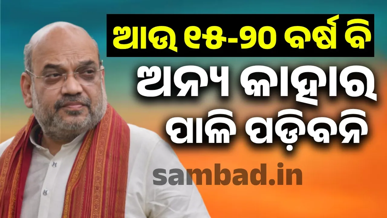  ଆଉ ୧୫-୨୦ ବର୍ଷ ବି କାହାର ପାଳି ପଡ଼ିବନି : ଶାହା