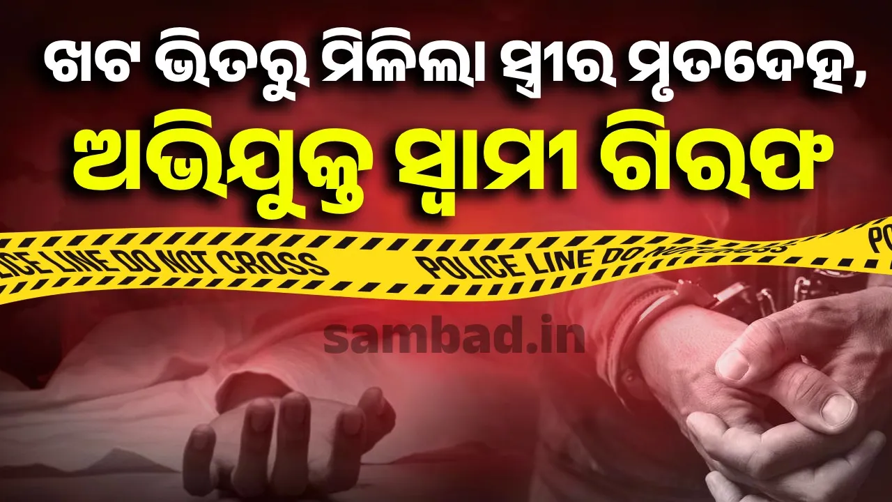  ଖଟ ଭିତରୁ ସ୍ତ୍ରୀର ମୃତଦେହ ମିଳିବା ଘଟଣା, ବନ୍ଧା ହେଲା ଅଭିଯୁକ୍ତ ସ୍ୱାମୀ